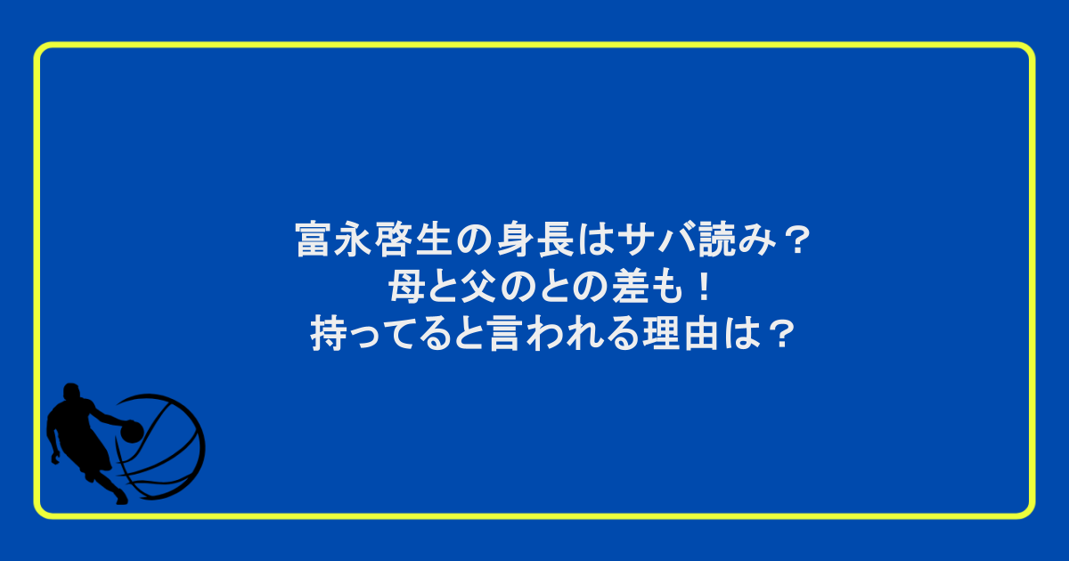 富永啓生の身長はサバ読み？母と父のとの差も！持ってると言われる理由は？