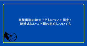 富樫勇樹の嫁や子どもについて調査!結婚式はいつ?馴れ初めについても