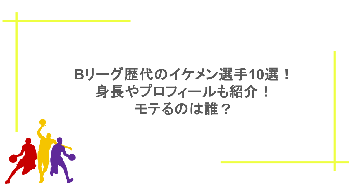 Bリーグ歴代のイケメン選手10選！身長やプロフィールも紹介！モテるのは誰？