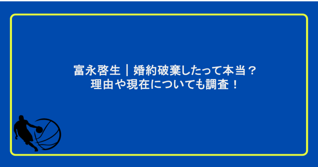 富永啓生|婚約破棄したって本当?理由や現在についても調査!