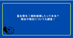 富永啓生|婚約破棄したって本当?理由や現在についても調査!
