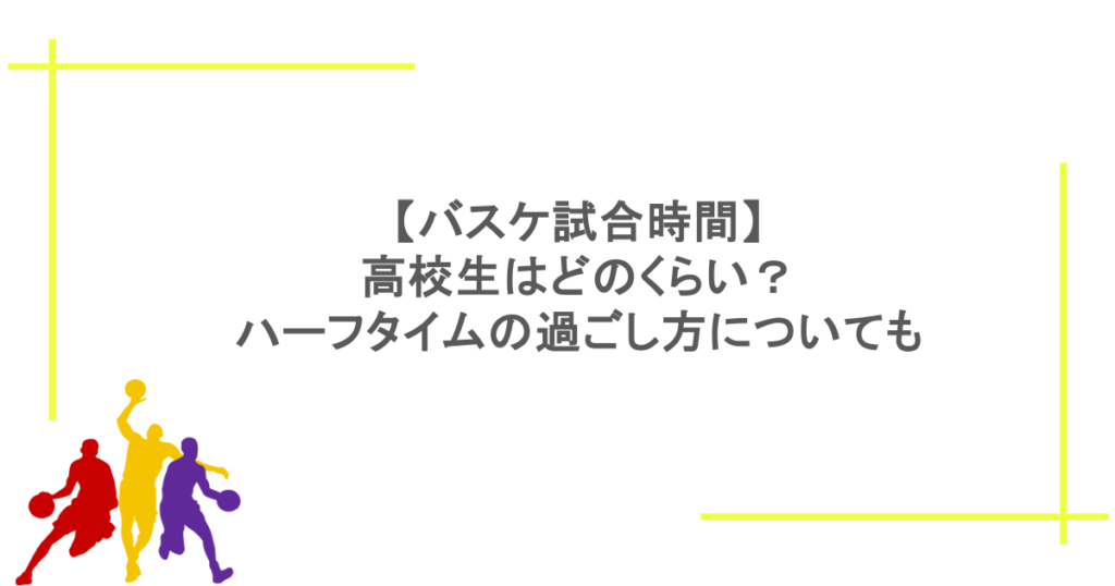 【バスケ試合時間】高校生はどのくらい？ハーフタイムの過ごし方についても