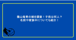 篠山竜青の嫁を調査！子供は何人？名前や家族中についても紹介！