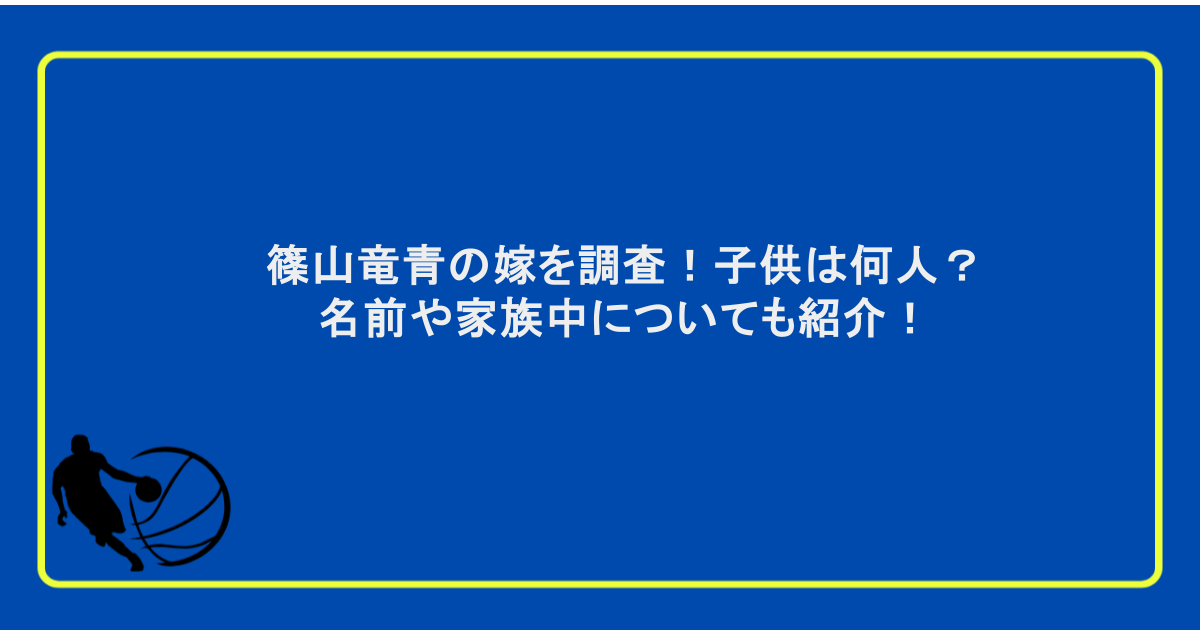 篠山竜青の嫁を調査!子供は何人?名前や家族中についても紹介!